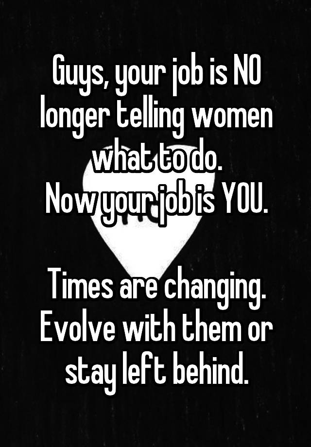 Guys, your job is NO longer telling women what to do.
Now your job is YOU.

Times are changing. Evolve with them or stay left behind.