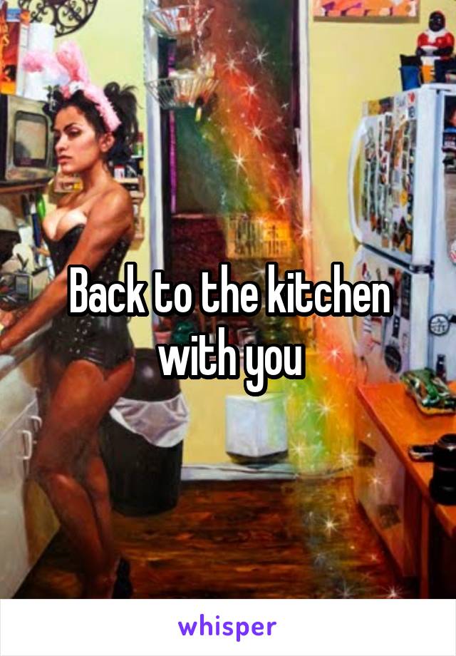 Back to the kitchen with you