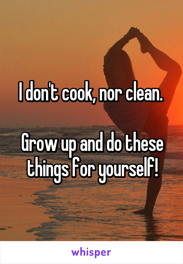 I don't cook, nor clean. 

Grow up and do these things for yourself!