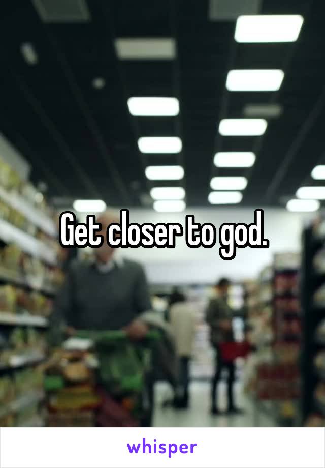 Get closer to god.