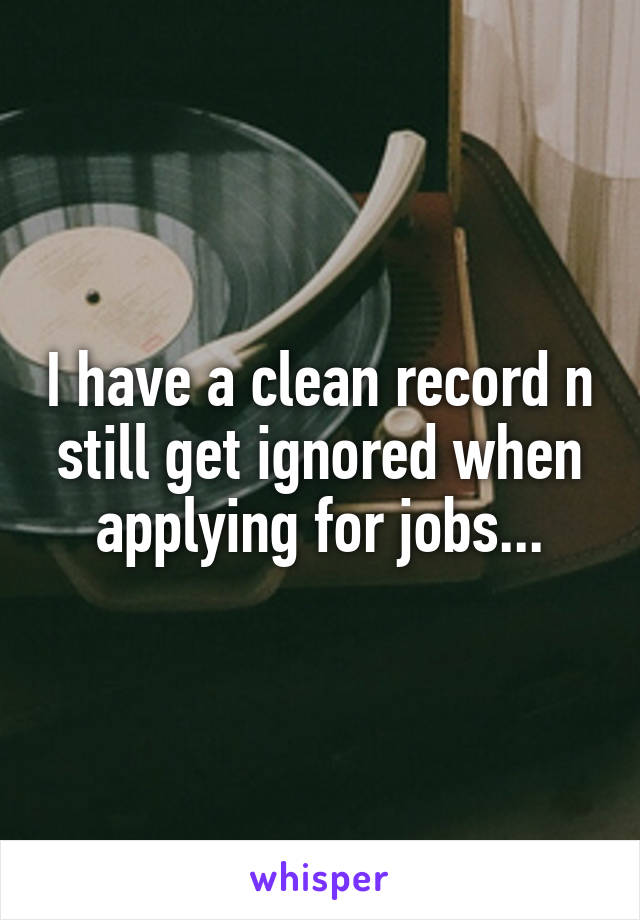 I have a clean record n still get ignored when applying for jobs...