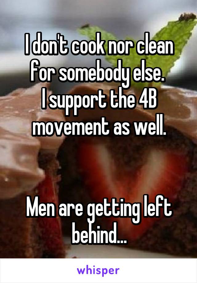 I don't cook nor clean for somebody else. 
I support the 4B movement as well.


Men are getting left behind...