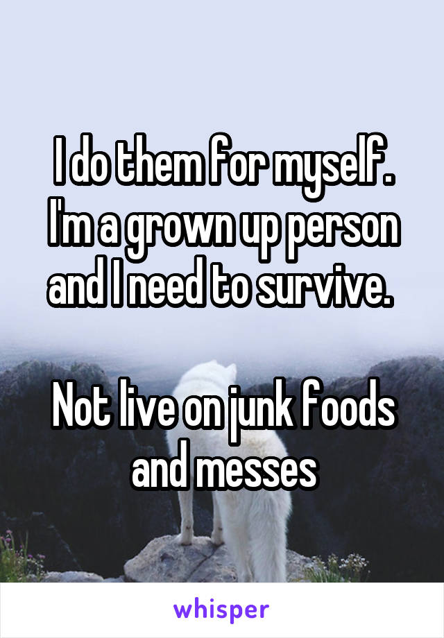 I do them for myself.
I'm a grown up person and I need to survive. 

Not live on junk foods and messes