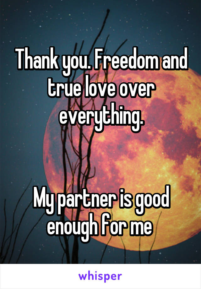 Thank you. Freedom and true love over everything.


My partner is good enough for me 