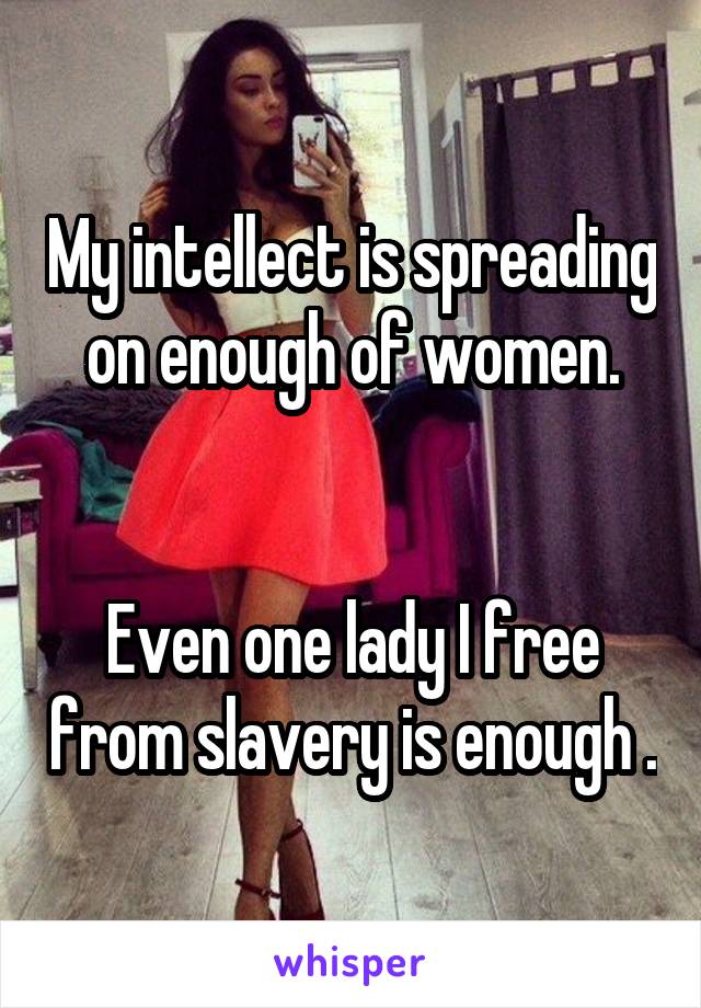 My intellect is spreading on enough of women.


Even one lady I free from slavery is enough .