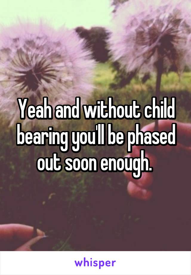 Yeah and without child bearing you'll be phased out soon enough. 