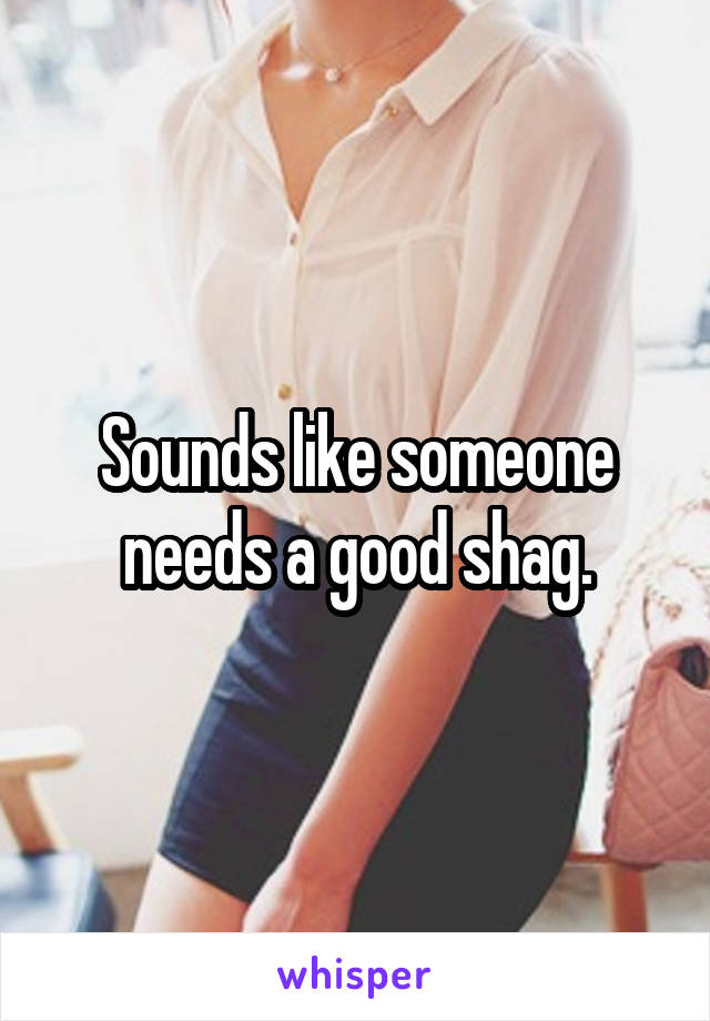 Sounds like someone needs a good shag.