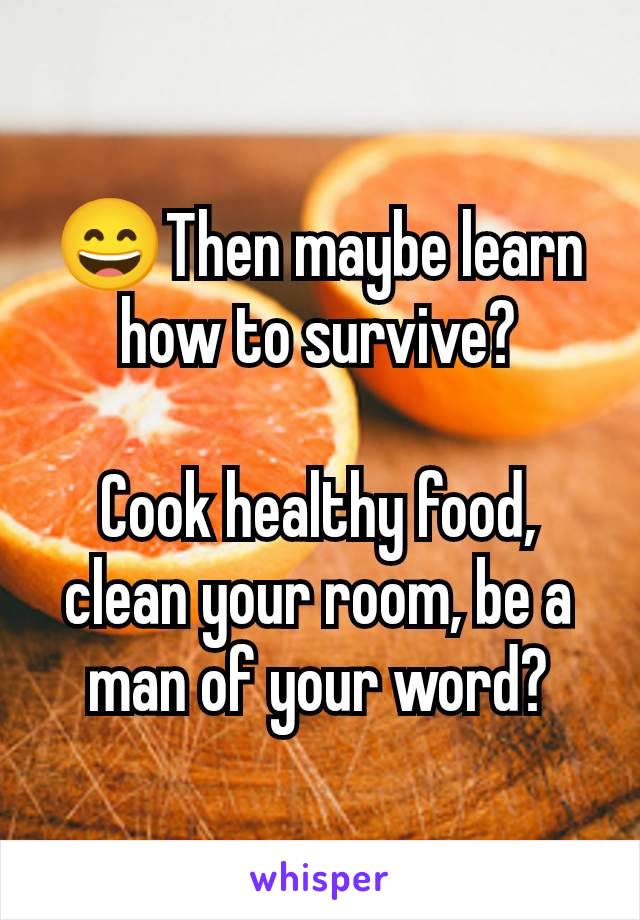 😄Then maybe learn how to survive?

Cook healthy food, clean your room, be a man of your word?