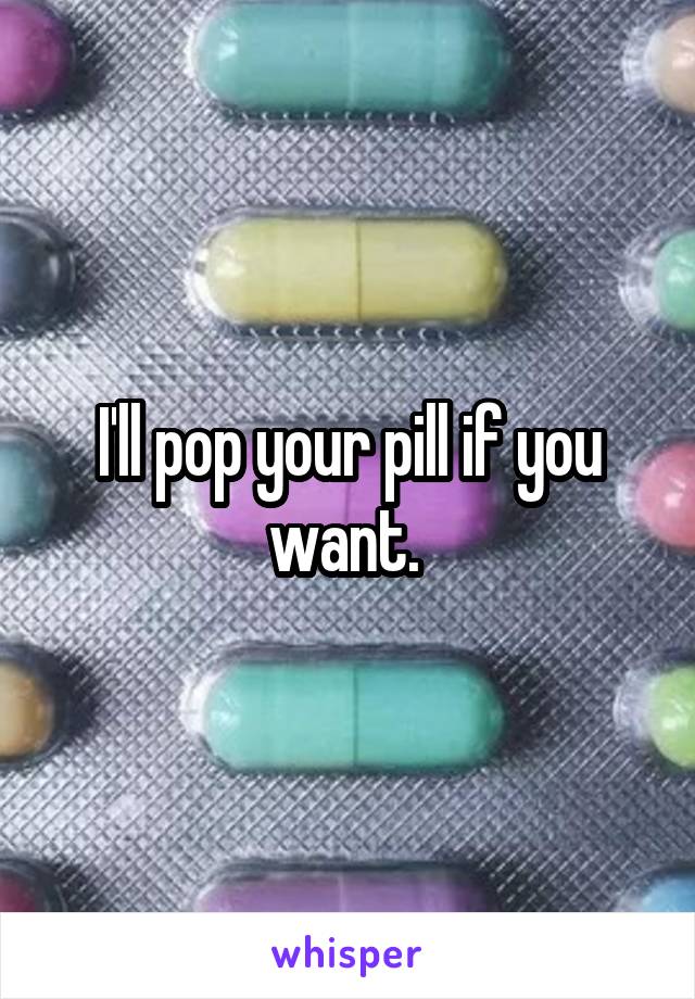 I'll pop your pill if you want. 