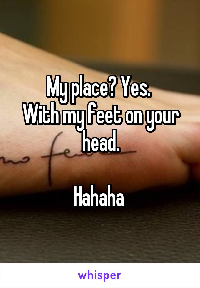 My place? Yes. 
With my feet on your head.

Hahaha 