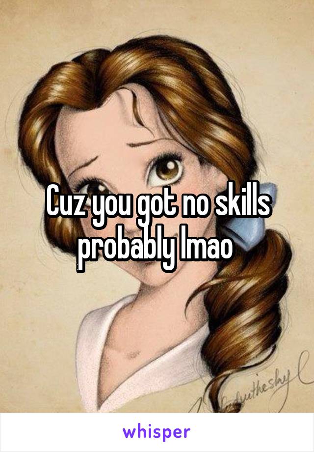 Cuz you got no skills probably lmao 