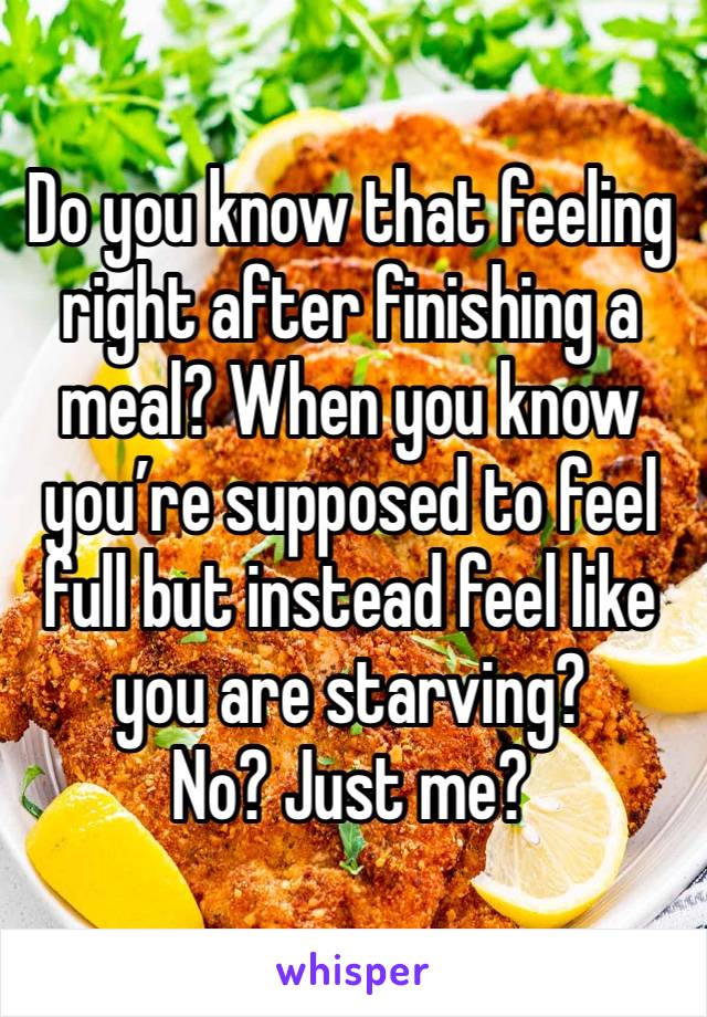 Do you know that feeling right after finishing a meal? When you know you’re supposed to feel full but instead feel like you are starving?
No? Just me?