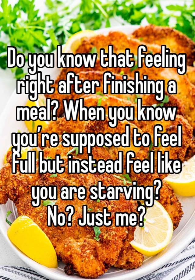 Do you know that feeling right after finishing a meal? When you know you’re supposed to feel full but instead feel like you are starving?
No? Just me?