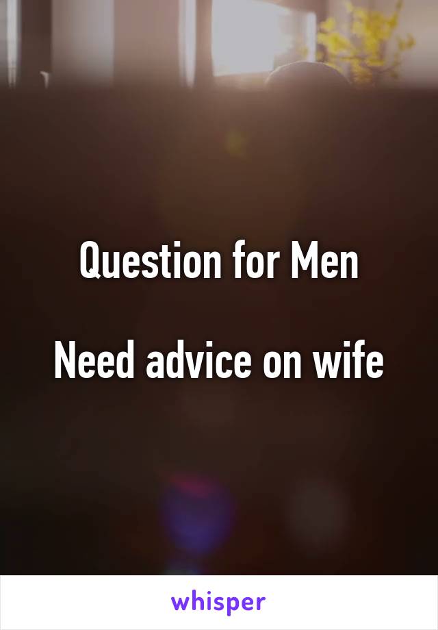 Question for Men

Need advice on wife