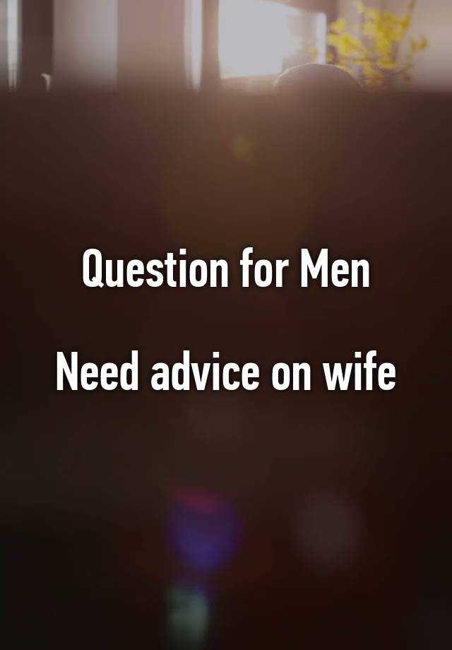 Question for Men

Need advice on wife