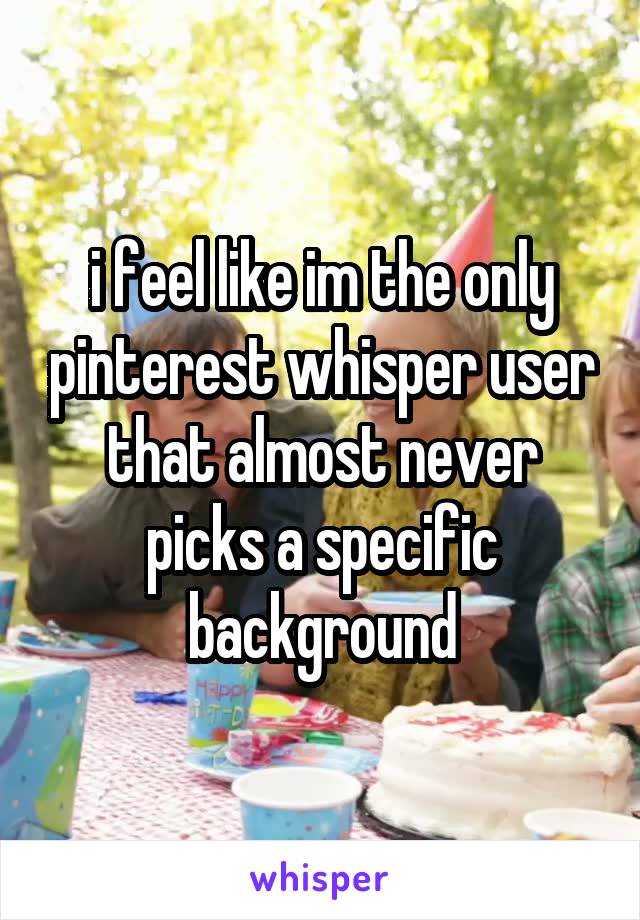 i feel like im the only pinterest whisper user that almost never picks a specific background