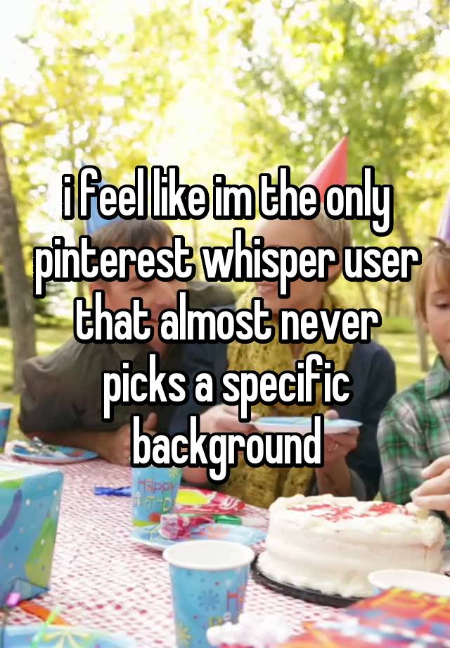 i feel like im the only pinterest whisper user that almost never picks a specific background