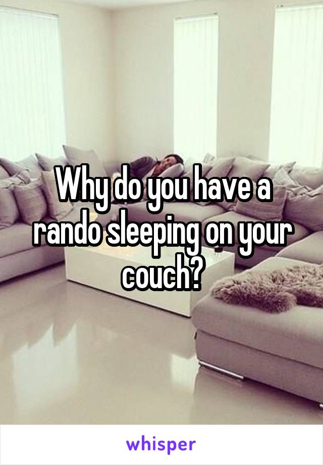 Why do you have a rando sleeping on your couch?