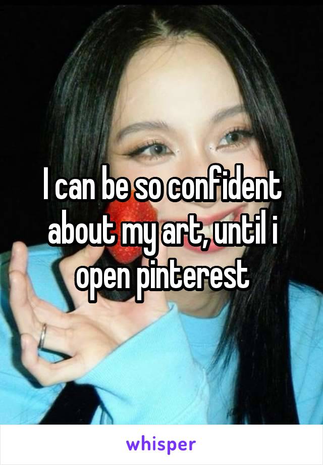 I can be so confident about my art, until i open pinterest