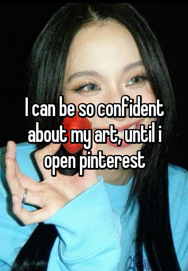 I can be so confident about my art, until i open pinterest