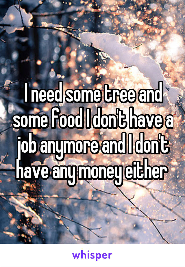 I need some tree and some food I don't have a job anymore and I don't have any money either 