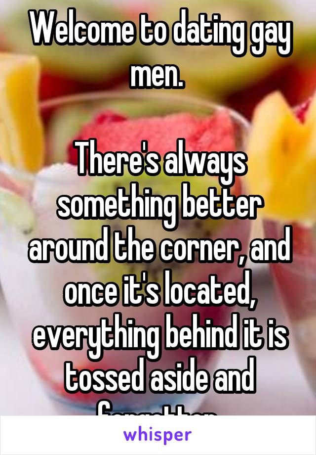 Welcome to dating gay men. 

There's always something better around the corner, and once it's located, everything behind it is tossed aside and forgotten.