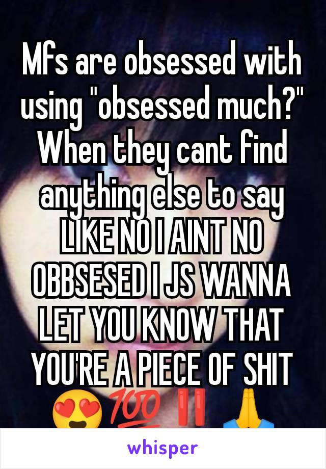 Mfs are obsessed with using "obsessed much?" When they cant find anything else to say LIKE NO I AINT NO OBBSESED I JS WANNA LET YOU KNOW THAT YOU'RE A PIECE OF SHIT 😍💯‼️🙏