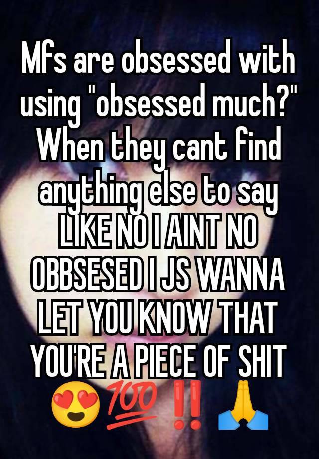 Mfs are obsessed with using "obsessed much?" When they cant find anything else to say LIKE NO I AINT NO OBBSESED I JS WANNA LET YOU KNOW THAT YOU'RE A PIECE OF SHIT 😍💯‼️🙏