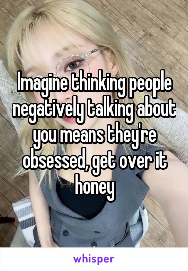 Imagine thinking people negatively talking about you means they're obsessed, get over it honey