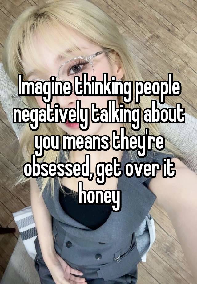 Imagine thinking people negatively talking about you means they're obsessed, get over it honey