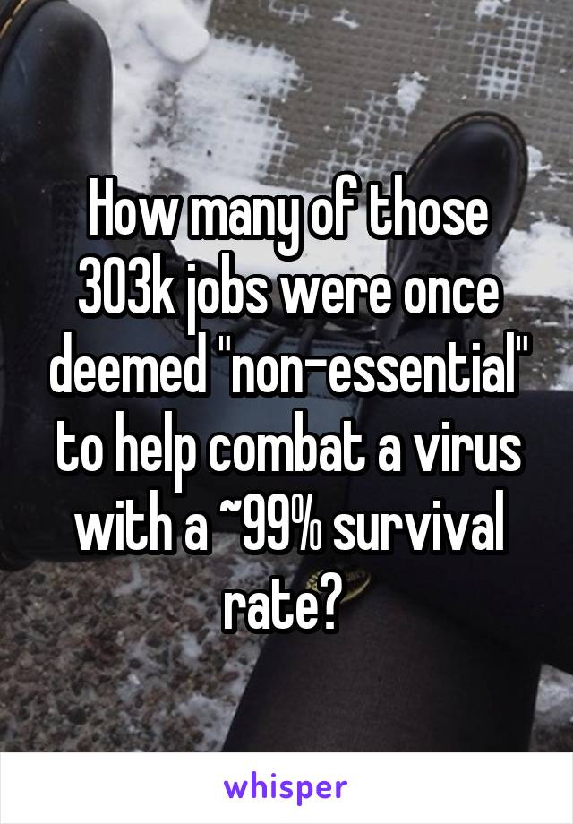 How many of those 303k jobs were once deemed "non-essential" to help combat a virus with a ~99% survival rate? 