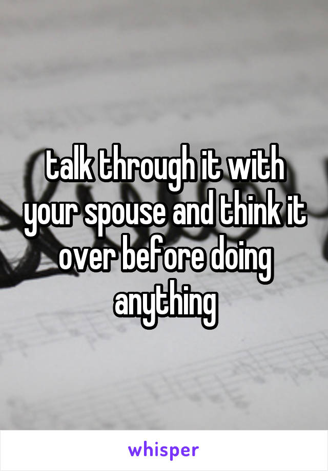 talk through it with your spouse and think it over before doing anything