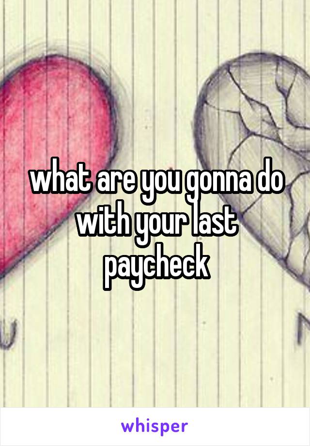 what are you gonna do with your last paycheck