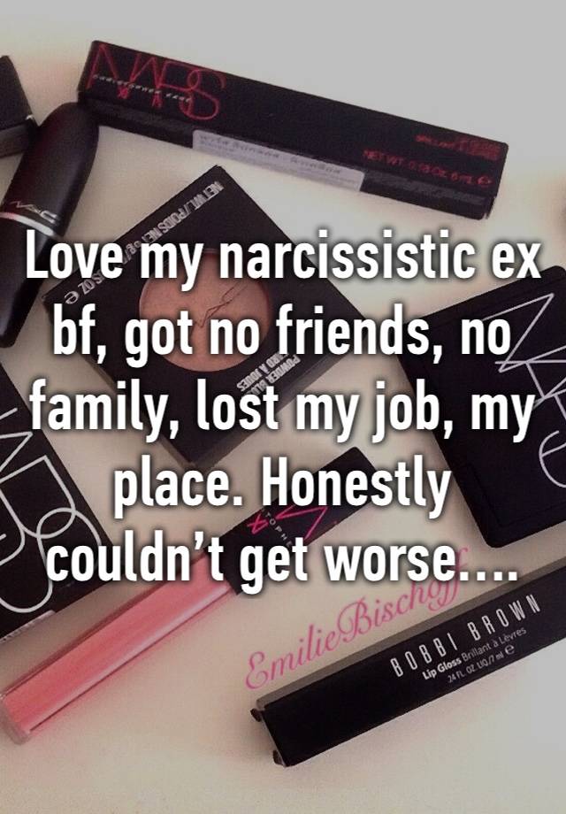 Love my narcissistic ex bf, got no friends, no family, lost my job, my place. Honestly couldn’t get worse….