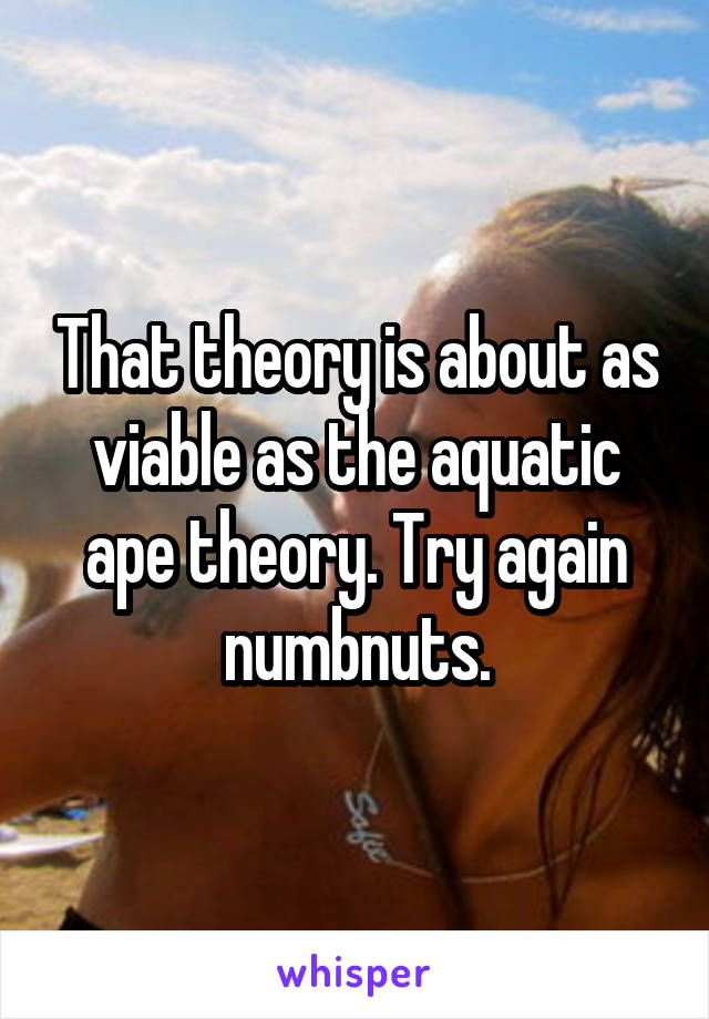 That theory is about as viable as the aquatic ape theory. Try again numbnuts.