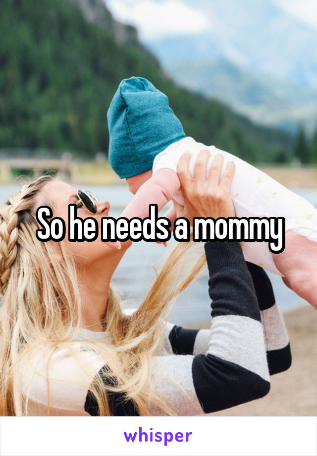 So he needs a mommy