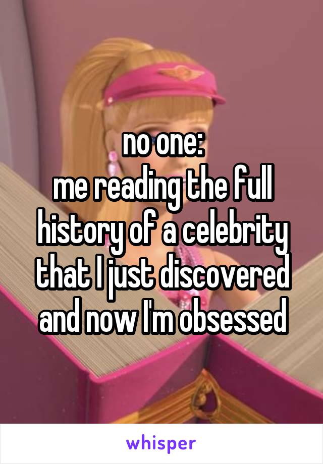 no one:
me reading the full history of a celebrity that I just discovered and now I'm obsessed