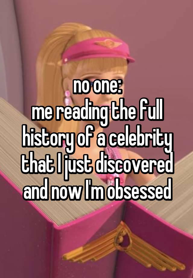 no one:
me reading the full history of a celebrity that I just discovered and now I'm obsessed