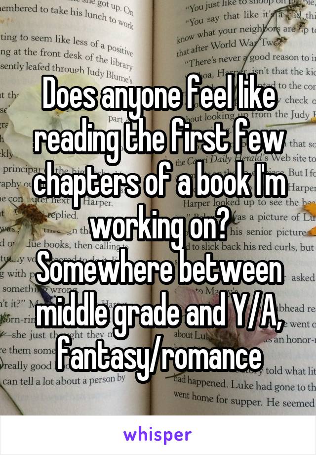 Does anyone feel like reading the first few chapters of a book I'm working on? Somewhere between middle grade and Y/A, fantasy/romance