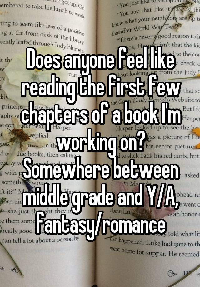 Does anyone feel like reading the first few chapters of a book I'm working on? Somewhere between middle grade and Y/A, fantasy/romance