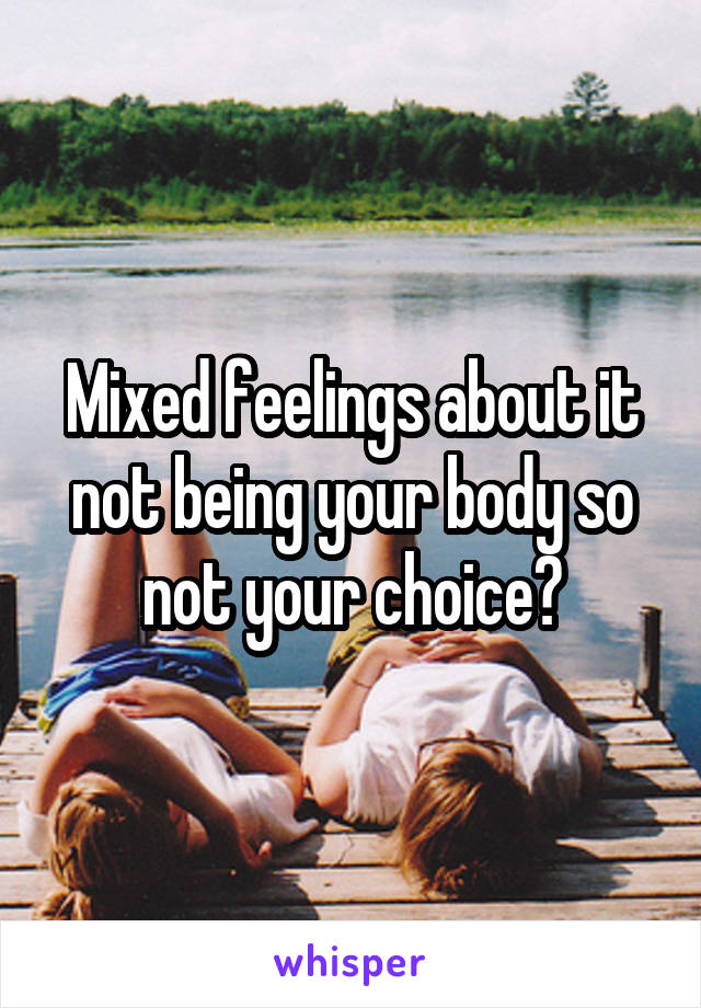 Mixed feelings about it not being your body so not your choice?