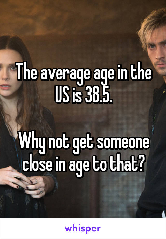 The average age in the US is 38.5.

Why not get someone close in age to that?