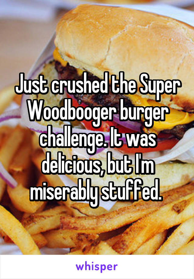 Just crushed the Super Woodbooger burger challenge. It was delicious, but I'm miserably stuffed. 