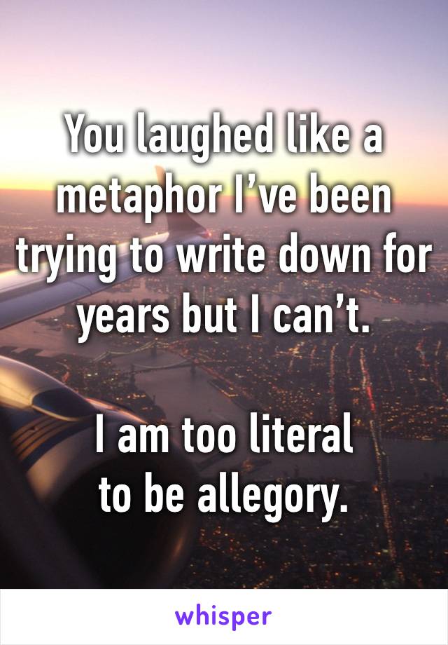 You laughed like a metaphor I’ve been trying to write down for years but I can’t.

I am too literal
to be allegory.