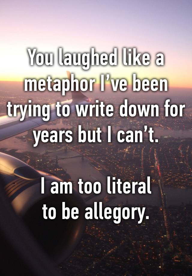 You laughed like a metaphor I’ve been trying to write down for years but I can’t.

I am too literal
to be allegory.