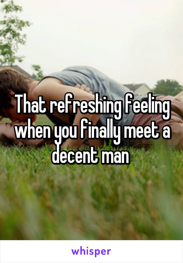 That refreshing feeling when you finally meet a decent man 