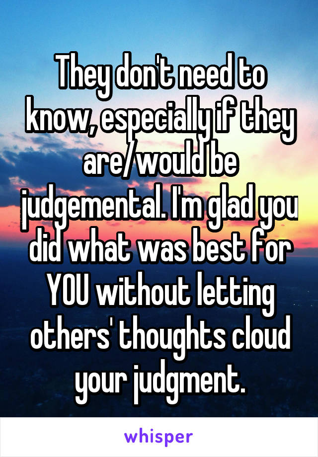 They don't need to know, especially if they are/would be judgemental. I'm glad you did what was best for YOU without letting others' thoughts cloud your judgment.