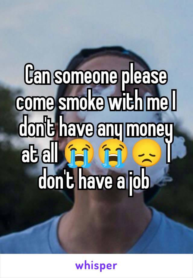 Can someone please come smoke with me I don't have any money at all 😭😭😞 I don't have a job 
