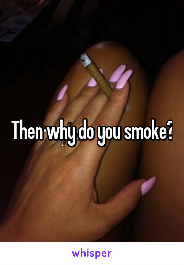 Then why do you smoke?