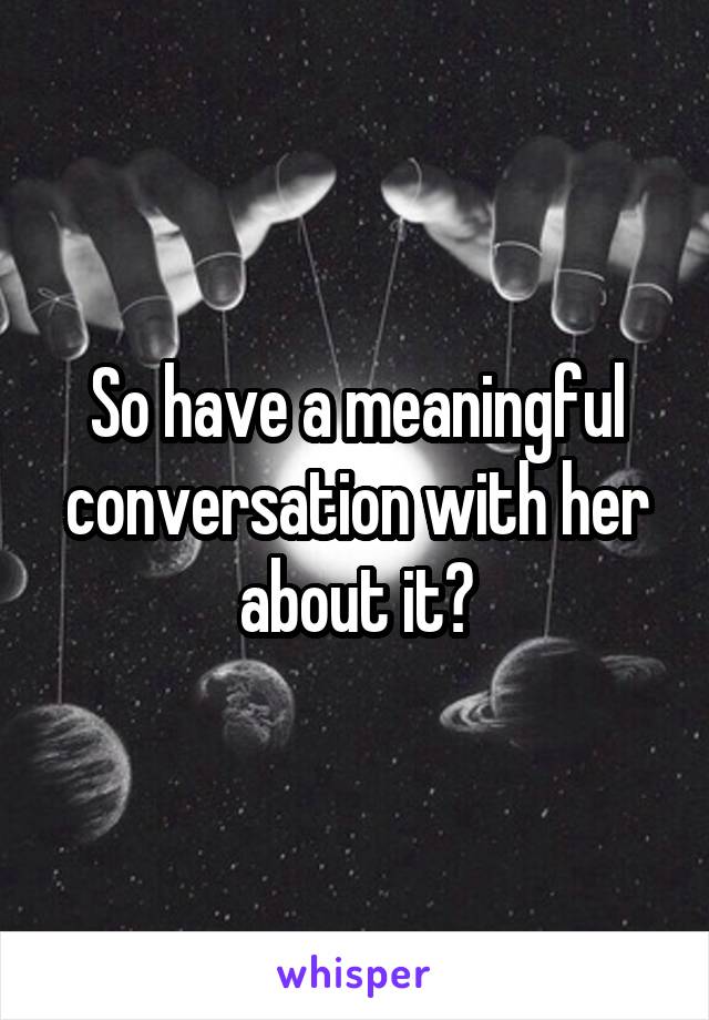 So have a meaningful conversation with her about it?